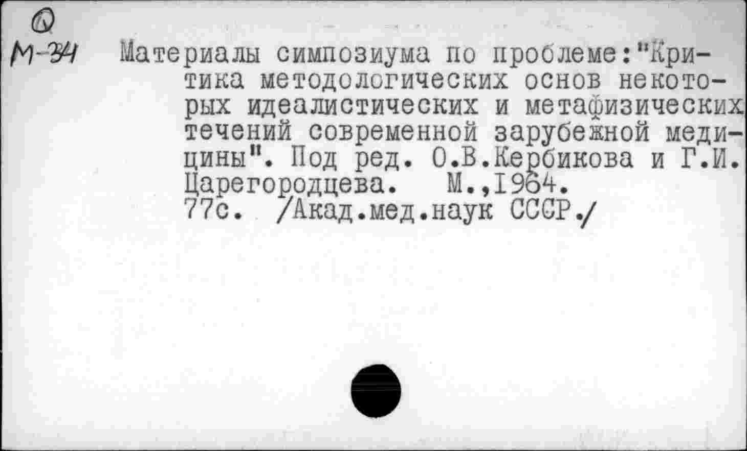 ﻿
Материалы симпозиума по проблеме:“Критика методологических основ некоторых идеалистических и метафизических течений современной зарубежной медицины”. Под ред. О.В.Кербикова и Г.И. Царегородцева. М.,1964. 77с. /Акад.мед.наук СССР./